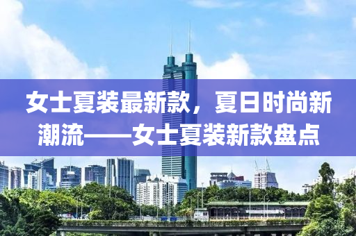 女士夏裝最新款，夏日時尚新潮流——女士夏裝新款盤點-第1張圖片-姜太公愛釣魚