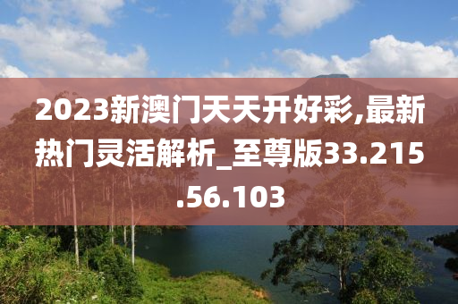 2023新澳門天天開(kāi)好彩,最新熱門靈活解析_至尊版33.215.56.103-第1張圖片-姜太公愛(ài)釣魚