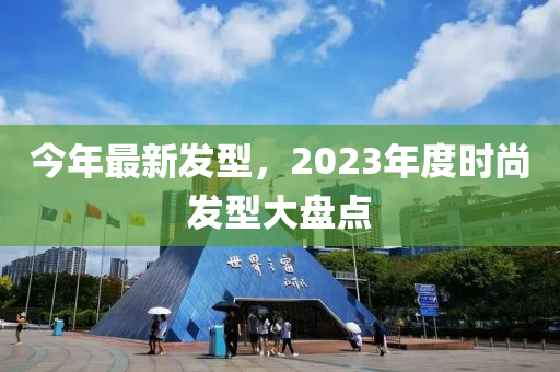 今年最新發(fā)型，2023年度時尚發(fā)型大盤點-第1張圖片-姜太公愛釣魚