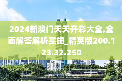 2024新澳門天天開彩大全,全面解答解析實施_精英版200.123.32.250-第1張圖片-姜太公愛釣魚