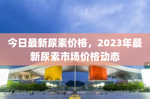 今日最新尿素價格，2023年最新尿素市場價格動態(tài)-第1張圖片-姜太公愛釣魚