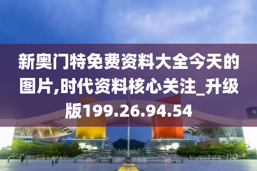 新奧門(mén)特免費(fèi)資料大全今天的圖片,時(shí)代資料核心關(guān)注_升級(jí)版199.26.94.54-第1張圖片-姜太公愛(ài)釣魚(yú)