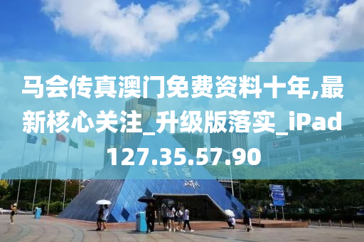 馬會傳真澳門免費資料十年,最新核心關注_升級版落實_iPad127.35.57.90-第1張圖片-姜太公愛釣魚