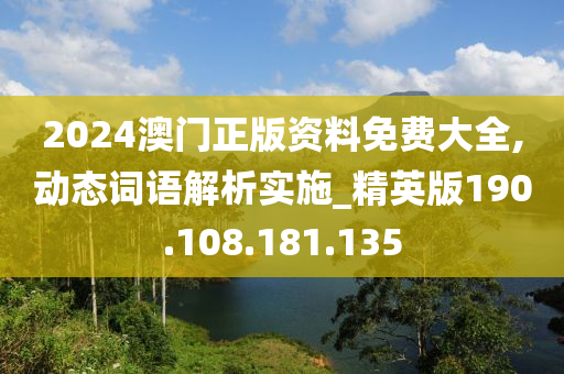 2024澳門正版資料免費大全,動態(tài)詞語解析實施_精英版190.108.181.135-第1張圖片-姜太公愛釣魚