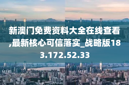 新澳門免費資料大全在線查看,最新核心可信落實_戰(zhàn)略版183.172.52.33-第1張圖片-姜太公愛釣魚