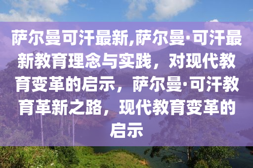 薩爾曼可汗最新,薩爾曼·可汗最新教育理念與實(shí)踐，對(duì)現(xiàn)代教育變革的啟示，薩爾曼·可汗教育革新之路，現(xiàn)代教育變革的啟示-第1張圖片-姜太公愛釣魚