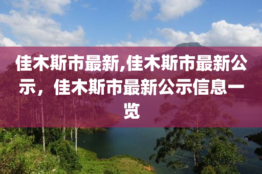 佳木斯市最新,佳木斯市最新公示，佳木斯市最新公示信息一覽-第1張圖片-姜太公愛釣魚