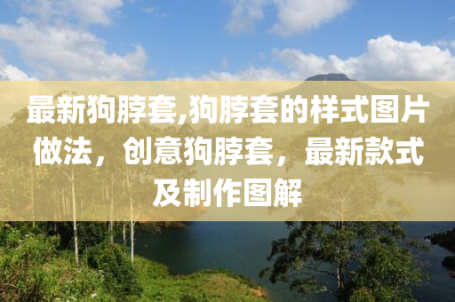 最新狗脖套,狗脖套的樣式圖片做法，創(chuàng)意狗脖套，最新款式及制作圖解-第1張圖片-姜太公愛釣魚