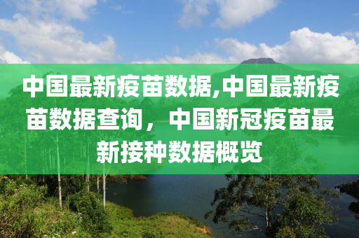 中國最新疫苗數(shù)據(jù),中國最新疫苗數(shù)據(jù)查詢，中國新冠疫苗最新接種數(shù)據(jù)概覽-第1張圖片-姜太公愛釣魚