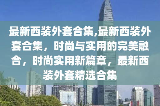 最新西裝外套合集,最新西裝外套合集，時尚與實(shí)用的完美融合，時尚實(shí)用新篇章，最新西裝外套精選合集-第1張圖片-姜太公愛釣魚