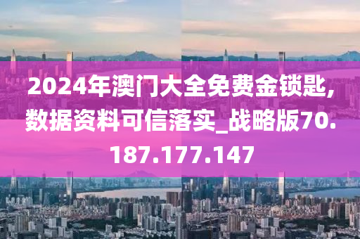 2024年澳門大全免費(fèi)金鎖匙,數(shù)據(jù)資料可信落實(shí)_戰(zhàn)略版70.187.177.147-第1張圖片-姜太公愛(ài)釣魚(yú)