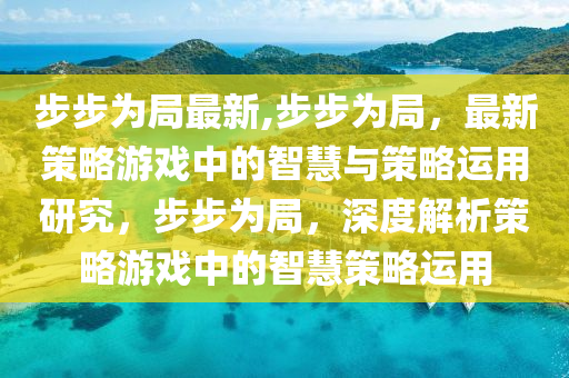 步步為局最新,步步為局，最新策略游戲中的智慧與策略運用研究，步步為局，深度解析策略游戲中的智慧策略運用-第1張圖片-姜太公愛釣魚