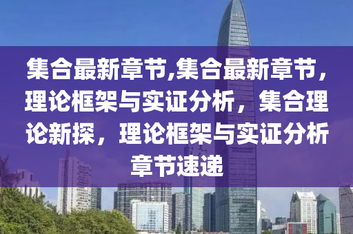 集合最新章節(jié),集合最新章節(jié)，理論框架與實(shí)證分析，集合理論新探，理論框架與實(shí)證分析章節(jié)速遞-第1張圖片-姜太公愛釣魚