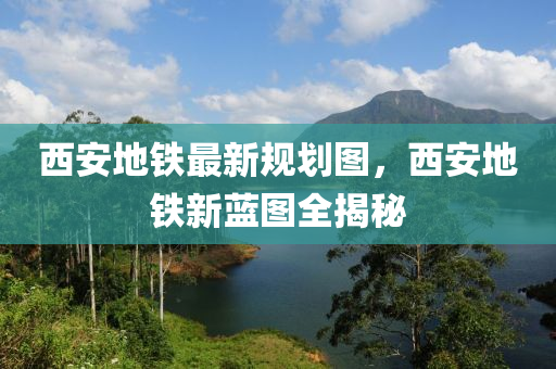 西安地鐵最新規(guī)劃圖，西安地鐵新藍(lán)圖全揭秘-第1張圖片-姜太公愛(ài)釣魚(yú)