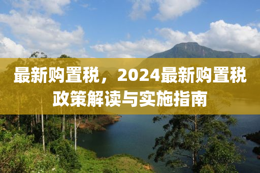 最新購置稅，2024最新購置稅政策解讀與實(shí)施指南-第1張圖片-姜太公愛釣魚