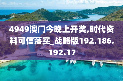 4949澳門(mén)今晚上開(kāi)獎(jiǎng),時(shí)代資料可信落實(shí)_戰(zhàn)略版192.186.192.17-第1張圖片-姜太公愛(ài)釣魚(yú)