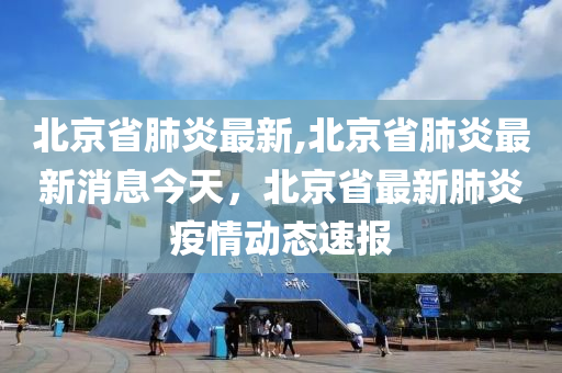 北京省肺炎最新,北京省肺炎最新消息今天，北京省最新肺炎疫情動態(tài)速報-第1張圖片-姜太公愛釣魚