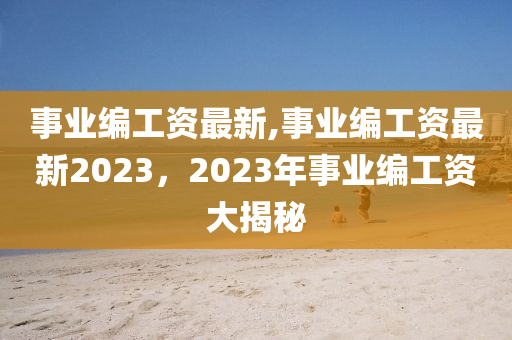 事業(yè)編工資最新,事業(yè)編工資最新2023，2023年事業(yè)編工資大揭秘-第1張圖片-姜太公愛釣魚