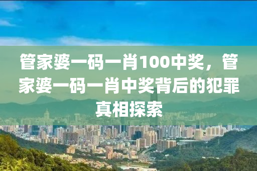 管家婆一碼一肖100中獎，管家婆一碼一肖中獎背后的犯罪真相探索