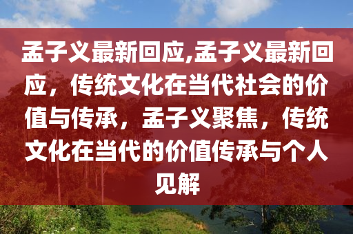 孟子義最新回應(yīng),孟子義最新回應(yīng)，傳統(tǒng)文化在當(dāng)代社會(huì)的價(jià)值與傳承，孟子義聚焦，傳統(tǒng)文化在當(dāng)代的價(jià)值傳承與個(gè)人見解-第1張圖片-姜太公愛釣魚