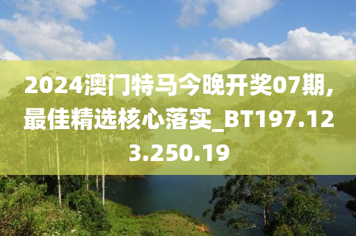 2024澳門特馬今晚開獎(jiǎng)07期,最佳精選核心落實(shí)_BT197.123.250.19-第1張圖片-姜太公愛釣魚