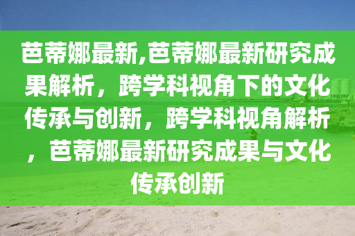 芭蒂娜最新,芭蒂娜最新研究成果解析，跨學(xué)科視角下的文化傳承與創(chuàng)新，跨學(xué)科視角解析，芭蒂娜最新研究成果與文化傳承創(chuàng)新-第1張圖片-姜太公愛(ài)釣魚(yú)