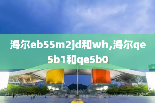 海爾eb55m2jd和wh,海爾qe5b1和qe5b0-第1張圖片-姜太公愛釣魚