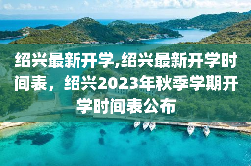 紹興最新開(kāi)學(xué),紹興最新開(kāi)學(xué)時(shí)間表，紹興2023年秋季學(xué)期開(kāi)學(xué)時(shí)間表公布-第1張圖片-姜太公愛(ài)釣魚(yú)