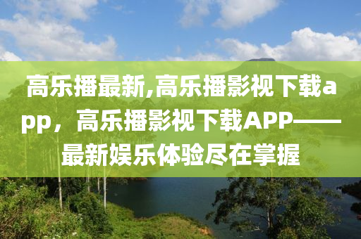 高樂播最新,高樂播影視下載app，高樂播影視下載APP——最新娛樂體驗(yàn)盡在掌握-第1張圖片-姜太公愛釣魚