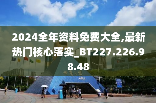 2024全年資料免費大全,最新熱門核心落實_BT227.226.98.48-第1張圖片-姜太公愛釣魚