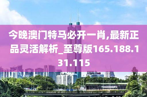 今晚澳門特馬必開一肖,最新正品靈活解析_至尊版165.188.131.115-第1張圖片-姜太公愛釣魚