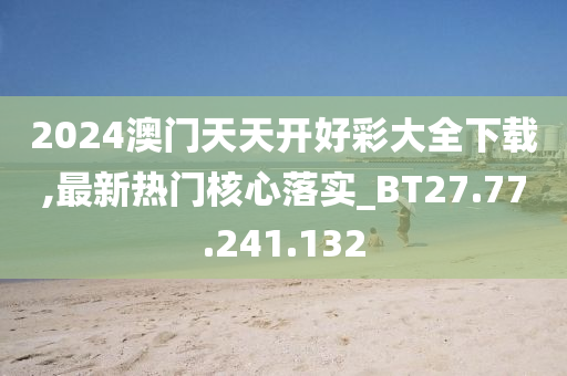 2024澳門天天開好彩大全下載,最新熱門核心落實(shí)_BT27.77.241.132-第1張圖片-姜太公愛釣魚