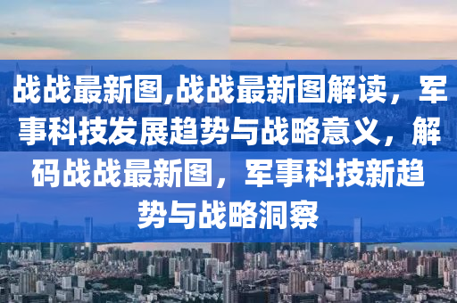 戰(zhàn)戰(zhàn)最新圖,戰(zhàn)戰(zhàn)最新圖解讀，軍事科技發(fā)展趨勢與戰(zhàn)略意義，解碼戰(zhàn)戰(zhàn)最新圖，軍事科技新趨勢與戰(zhàn)略洞察-第1張圖片-姜太公愛釣魚