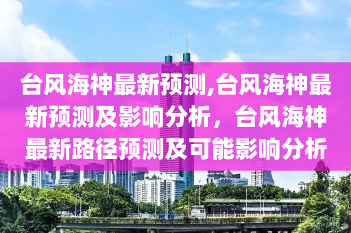 臺(tái)風(fēng)海神最新預(yù)測(cè),臺(tái)風(fēng)海神最新預(yù)測(cè)及影響分析，臺(tái)風(fēng)海神最新路徑預(yù)測(cè)及可能影響分析-第1張圖片-姜太公愛釣魚