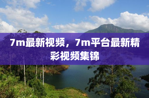 7m最新視頻，7m平臺最新精彩視頻集錦-第1張圖片-姜太公愛釣魚