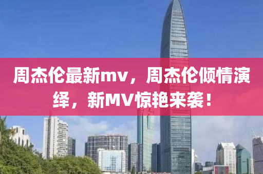 周杰倫最新mv，周杰倫傾情演繹，新MV驚艷來襲！-第1張圖片-姜太公愛釣魚