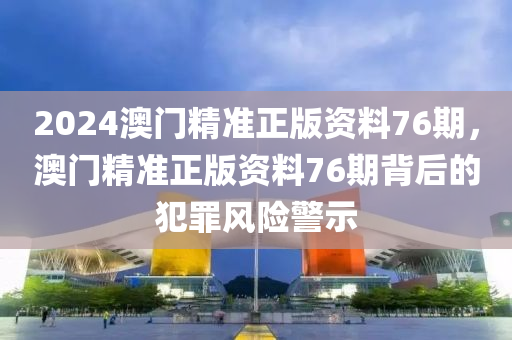 2024澳門精準(zhǔn)正版資料76期，澳門精準(zhǔn)正版資料76期背后的犯罪風(fēng)險(xiǎn)警示-第1張圖片-姜太公愛釣魚