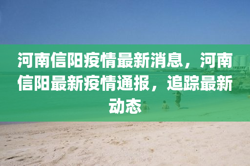 河南信陽疫情最新消息，河南信陽最新疫情通報，追蹤最新動態(tài)-第1張圖片-姜太公愛釣魚