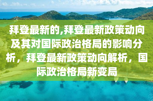 拜登最新的,拜登最新政策動向及其對國際政治格局的影響分析，拜登最新政策動向解析，國際政治格局新變局-第1張圖片-姜太公愛釣魚