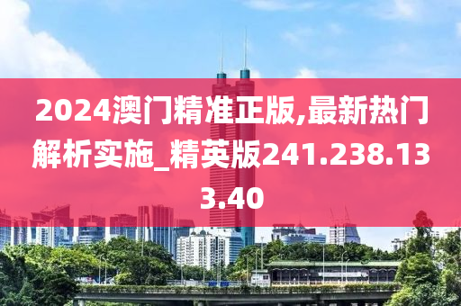 2024澳門精準(zhǔn)正版,最新熱門解析實施_精英版241.238.133.40-第1張圖片-姜太公愛釣魚