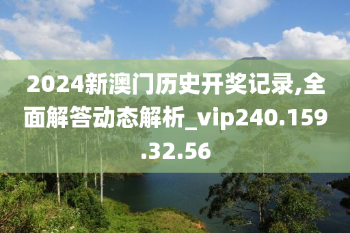 2024新澳門歷史開獎記錄,全面解答動態(tài)解析_vip240.159.32.56-第1張圖片-姜太公愛釣魚