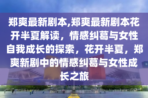 鄭爽最新劇本,鄭爽最新劇本花開半夏解讀，情感糾葛與女性自我成長(zhǎng)的探索，花開半夏，鄭爽新劇中的情感糾葛與女性成長(zhǎng)之旅-第1張圖片-姜太公愛釣魚