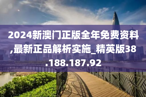 2024新澳門正版全年免費(fèi)資料,最新正品解析實(shí)施_精英版38.188.187.92-第1張圖片-姜太公愛釣魚