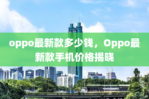 oppo最新款多少錢，Oppo最新款手機價格揭曉-第1張圖片-姜太公愛釣魚