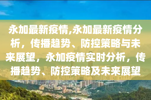 永加最新疫情,永加最新疫情分析，傳播趨勢、防控策略與未來展望，永加疫情實(shí)時(shí)分析，傳播趨勢、防控策略及未來展望