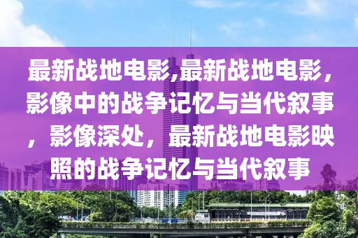 最新戰(zhàn)地電影,最新戰(zhàn)地電影，影像中的戰(zhàn)爭記憶與當(dāng)代敘事，影像深處，最新戰(zhàn)地電影映照的戰(zhàn)爭記憶與當(dāng)代敘事-第1張圖片-姜太公愛釣魚