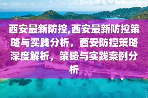 西安最新防控,西安最新防控策略與實踐分析，西安防控策略深度解析，策略與實踐案例分析-第1張圖片-姜太公愛釣魚