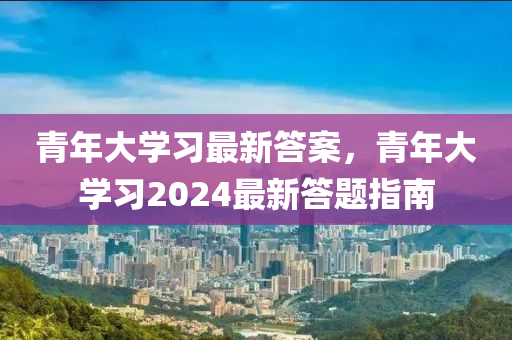 青年大學習最新答案，青年大學習2024最新答題指南-第1張圖片-姜太公愛釣魚