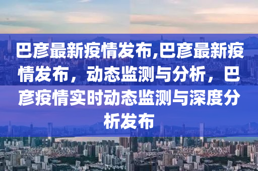 巴彥最新疫情發(fā)布,巴彥最新疫情發(fā)布，動(dòng)態(tài)監(jiān)測與分析，巴彥疫情實(shí)時(shí)動(dòng)態(tài)監(jiān)測與深度分析發(fā)布-第1張圖片-姜太公愛釣魚