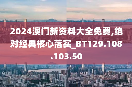 2024澳門新資料大全免費(fèi),絕對(duì)經(jīng)典核心落實(shí)_BT129.108.103.50-第1張圖片-姜太公愛(ài)釣魚